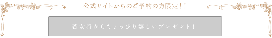 最安値保証 / 公式サイト限定 若女将からちょっぴり嬉しいプレゼント